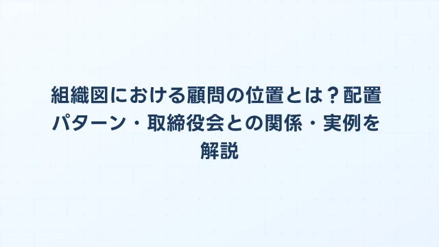 組織図における顧問の位置とは？配置パターン・取締役会との関係・実例を解説