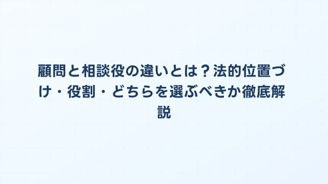 顧問と相談役の違いとは？法的位置づけ・役割・どちらを選ぶべきか徹底解説