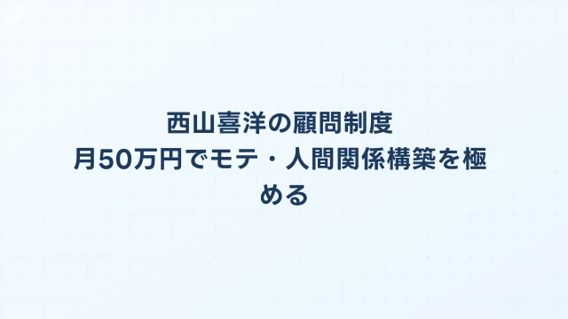 西山喜洋の顧問制度｜月50万円でモテ・人間関係構築を極める