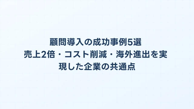顧問導入の成功事例5選｜売上2倍・コスト削減・海外進出を実現した企業の共通点
